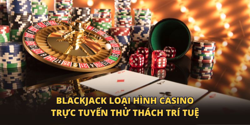 Blackjack loại hình casino trực tuyến thử thách trí tuệ